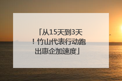 从15天到3天！竹山代表行动跑出惠企加速度