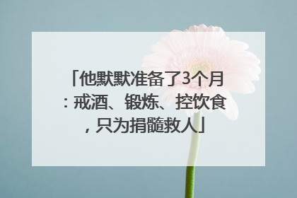 他默默准备了3个月：戒酒、锻炼、控饮食，只为捐髓救人