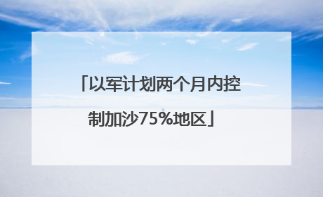 以军计划两个月内控制加沙75%地区