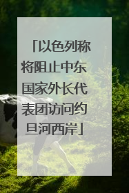 以色列称将阻止中东国家外长代表团访问约旦河西岸