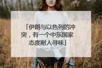 伊朗与以色列的冲突，有一个中东国家态度耐人寻味