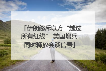 伊朗怒斥以方“越过所有红线” 美国增兵同时释放会谈信号
