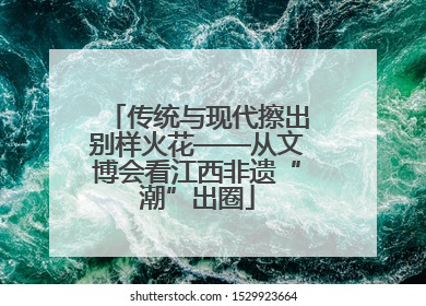 传统与现代擦出别样火花——从文博会看江西非遗“潮”出圈