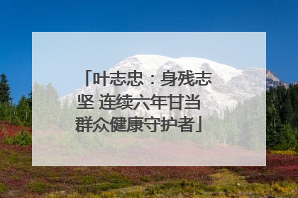 叶志忠：身残志坚 连续六年甘当群众健康守护者