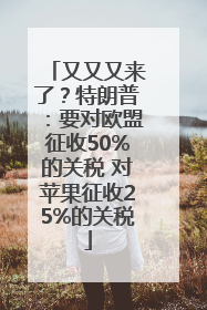 又又又来了？特朗普：要对欧盟征收50%的关税 对苹果征收25%的关税