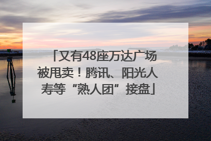 又有48座万达广场被甩卖！腾讯、阳光人寿等“熟人团”接盘