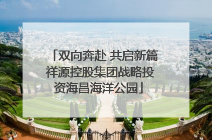 双向奔赴 共启新篇 祥源控股集团战略投资海昌海洋公园