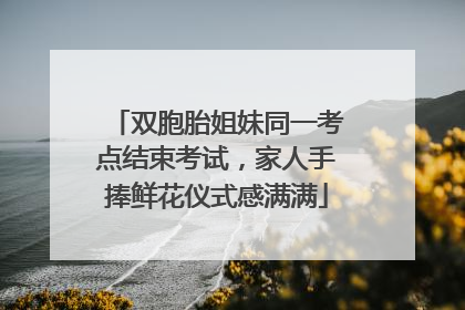 双胞胎姐妹同一考点结束考试，家人手捧鲜花仪式感满满