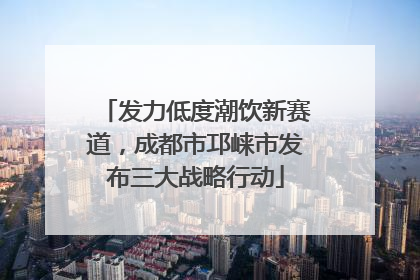 发力低度潮饮新赛道，成都市邛崃市发布三大战略行动