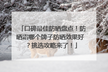 口碑最佳防晒盘点！防晒霜哪个牌子防晒效果好？挑选攻略来了！