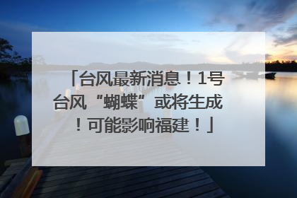 台风最新消息！1号台风“蝴蝶”或将生成！可能影响福建！