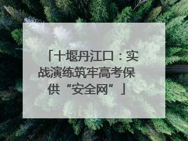 十堰丹江口：实战演练筑牢高考保供“安全网”
