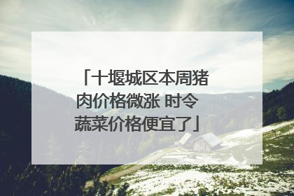 十堰城区本周猪肉价格微涨 时令蔬菜价格便宜了