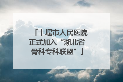 十堰市人民医院正式加入“湖北省骨科专科联盟”