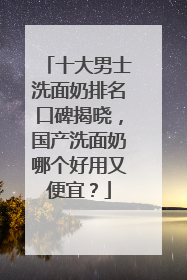 十大男士洗面奶排名口碑揭晓，国产洗面奶哪个好用又便宜？