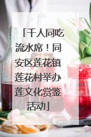 千人同吃流水席！同安区莲花镇莲花村举办莲文化赏鉴活动