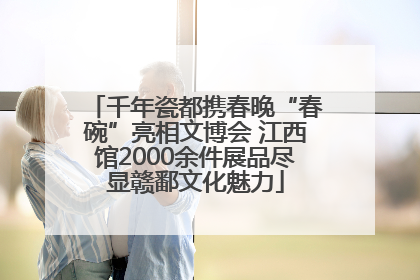 千年瓷都携春晚“春碗”亮相文博会 江西馆2000余件展品尽显赣鄱文化魅力