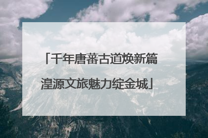 千年唐蕃古道焕新篇 湟源文旅魅力绽金城