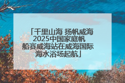 千里山海 扬帆威海 2025中国家庭帆船赛威海站在威海国际海水浴场起航