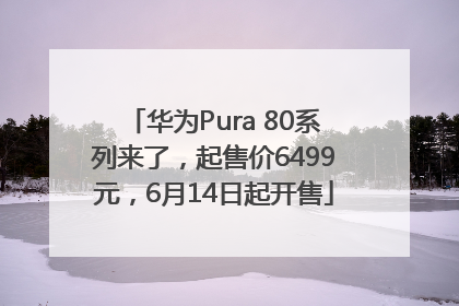 华为Pura 80系列来了，起售价6499元，6月14日起开售