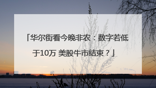 华尔街看今晚非农：数字若低于10万 美股牛市结束？