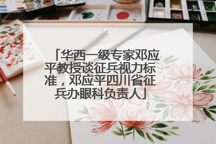 华西一级专家邓应平教授谈征兵视力标准，邓应平四川省征兵办眼科负责人