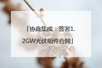 协鑫集成：签署1.2GW光伏组件合同