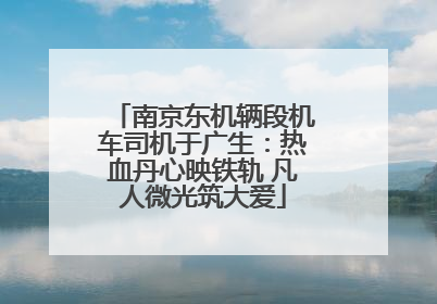 南京东机辆段机车司机于广生：热血丹心映铁轨 凡人微光筑大爱