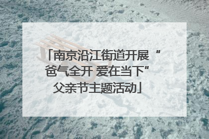 南京沿江街道开展“爸气全开 爱在当下”父亲节主题活动