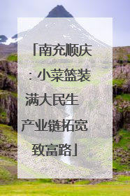 南充顺庆：小菜篮装满大民生 产业链拓宽致富路