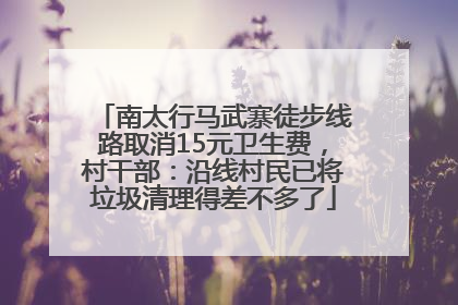 南太行马武寨徒步线路取消15元卫生费，村干部：沿线村民已将垃圾清理得差不多了