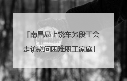 南昌局上饶车务段工会走访慰问困难职工家庭