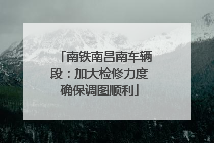 南铁南昌南车辆段：加大检修力度确保调图顺利