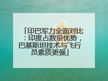 印巴军力全面对比：印度占数量优势，巴基斯坦技术与飞行员素质更强