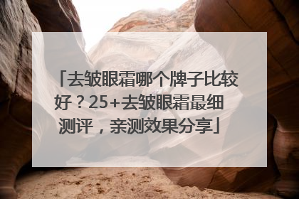 去皱眼霜哪个牌子比较好？25+去皱眼霜最细测评，亲测效果分享