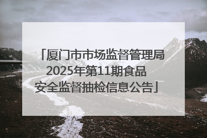 厦门市市场监督管理局2025年第11期食品安全监督抽检信息公告