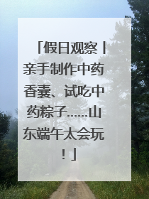 假日观察丨亲手制作中药香囊、试吃中药粽子……山东端午太会玩！