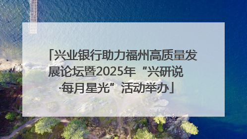 兴业银行助力福州高质量发展论坛暨2025年“兴研说·每月星光”活动举办