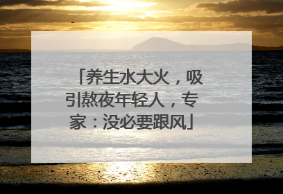 养生水大火，吸引熬夜年轻人，专家：没必要跟风