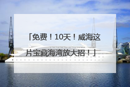 免费！10天！威海这片宝藏海湾放大招！
