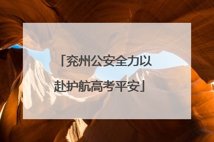 兖州公安全力以赴护航高考平安