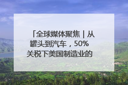 全球媒体聚焦｜从罐头到汽车，50%关税下美国制造业的“生死劫”