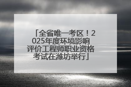 全省唯一考区！2025年度环境影响评价工程师职业资格考试在潍坊举行