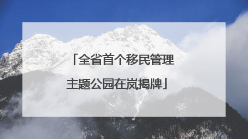 全省首个移民管理主题公园在岚揭牌