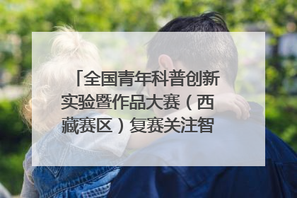 全国青年科普创新实验暨作品大赛（西藏赛区）复赛关注智慧环保等主题