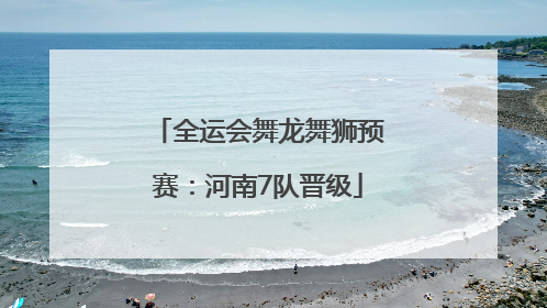 全运会舞龙舞狮预赛：河南7队晋级
