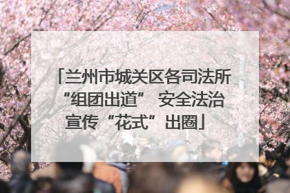 兰州市城关区各司法所“组团出道” 安全法治宣传“花式”出圈