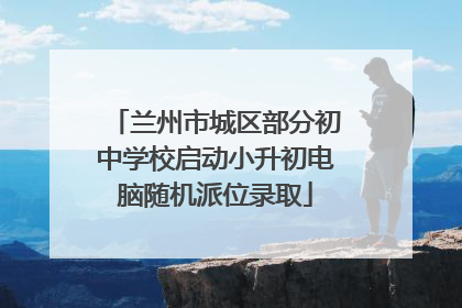 兰州市城区部分初中学校启动小升初电脑随机派位录取