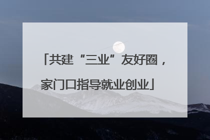 共建“三业”友好圈，家门口指导就业创业