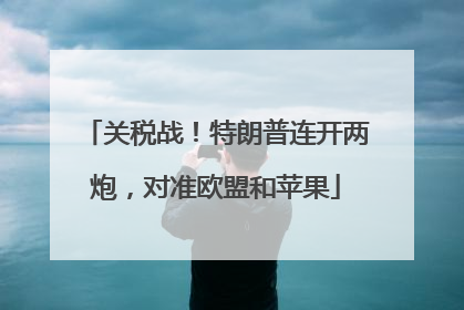 关税战！特朗普连开两炮，对准欧盟和苹果